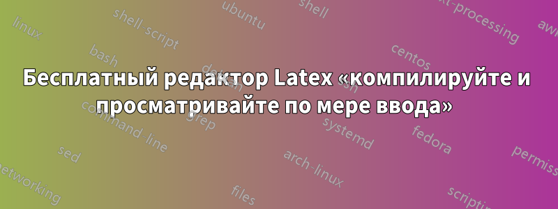 Бесплатный редактор Latex «компилируйте и просматривайте по мере ввода» 