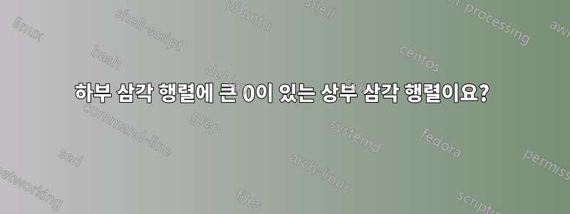 하부 삼각 행렬에 큰 0이 있는 상부 삼각 행렬이요?