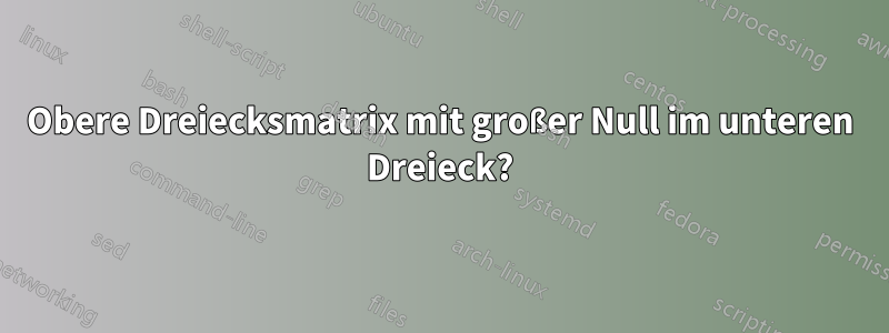 Obere Dreiecksmatrix mit großer Null im unteren Dreieck?