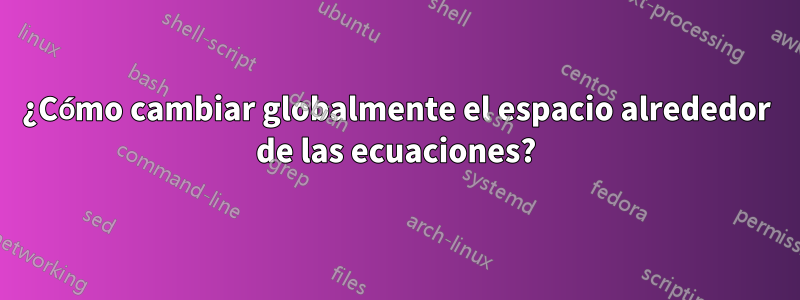 ¿Cómo cambiar globalmente el espacio alrededor de las ecuaciones?