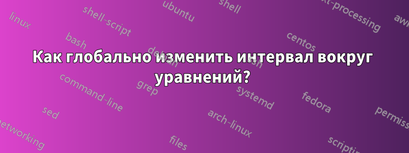 Как глобально изменить интервал вокруг уравнений?