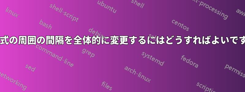 方程式の周囲の間隔を全体的に変更するにはどうすればよいですか?