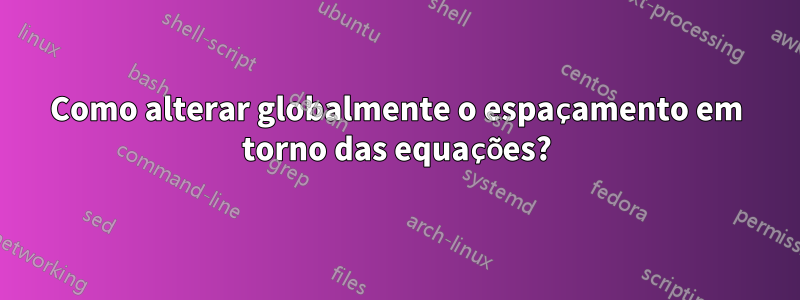 Como alterar globalmente o espaçamento em torno das equações?