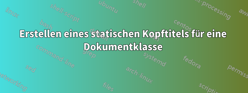 Erstellen eines statischen Kopftitels für eine Dokumentklasse