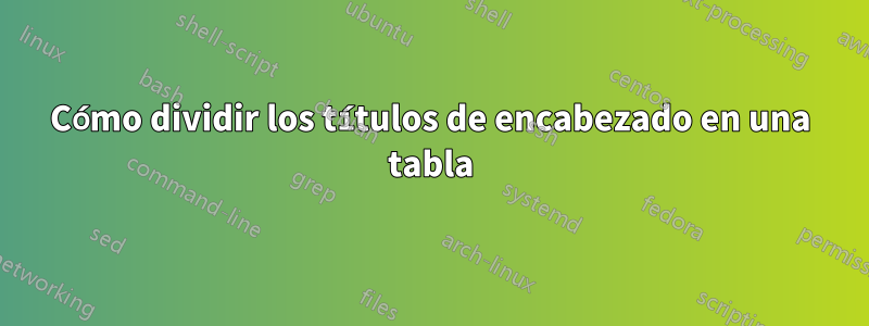 Cómo dividir los títulos de encabezado en una tabla