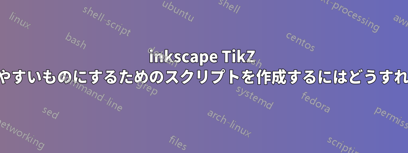 inkscape TikZ を人間が読みやすいものにするためのスクリプトを作成するにはどうすればいいですか