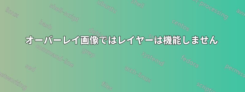 オーバーレイ画像ではレイヤーは機能しません