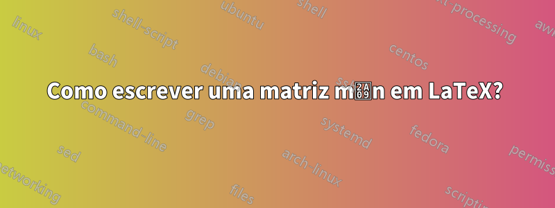 Como escrever uma matriz m⨉n em LaTeX?