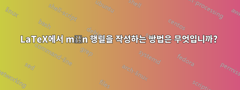 LaTeX에서 m⨉n 행렬을 작성하는 방법은 무엇입니까?