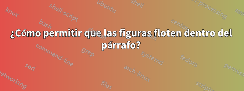 ¿Cómo permitir que las figuras floten dentro del párrafo?