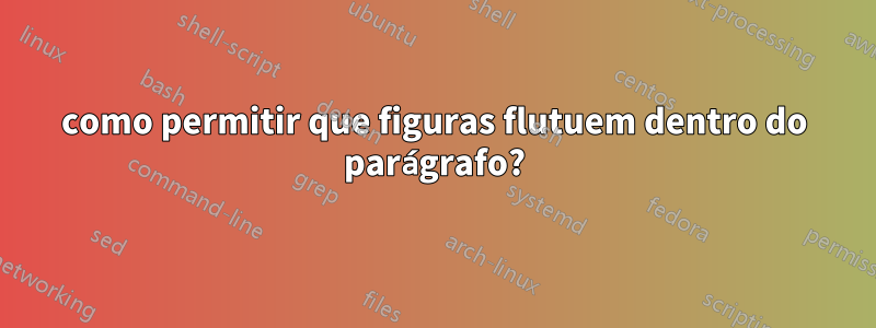 como permitir que figuras flutuem dentro do parágrafo?