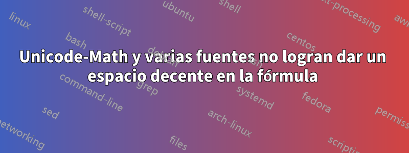 Unicode-Math y varias fuentes no logran dar un espacio decente en la fórmula