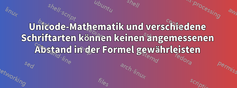 Unicode-Mathematik und verschiedene Schriftarten können keinen angemessenen Abstand in der Formel gewährleisten