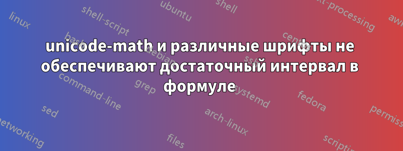 unicode-math и различные шрифты не обеспечивают достаточный интервал в формуле