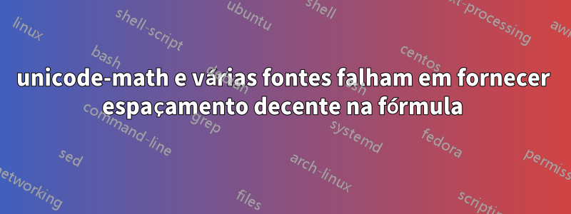 unicode-math e várias fontes falham em fornecer espaçamento decente na fórmula