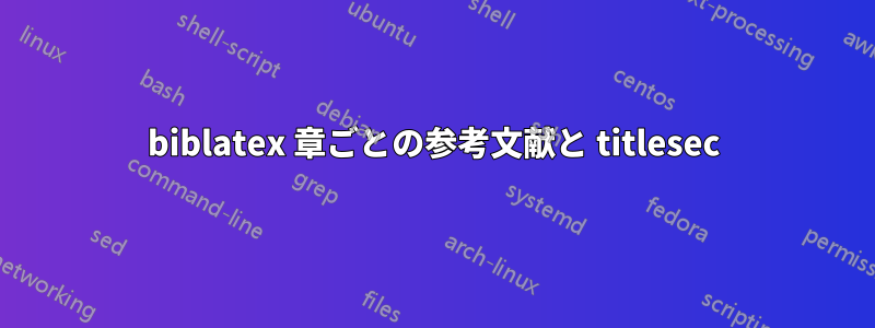 biblatex 章ごとの参考文献と titlesec