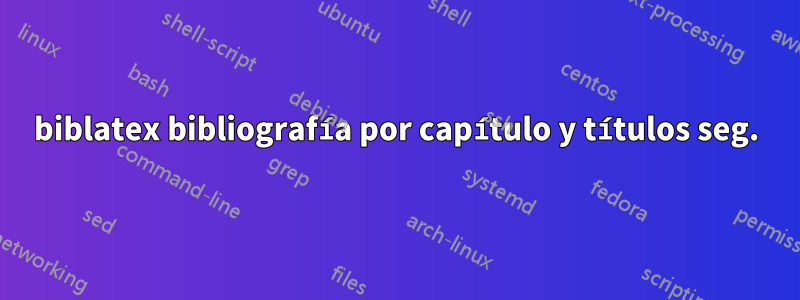 biblatex bibliografía por capítulo y títulos seg.