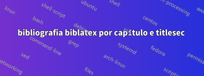 bibliografia biblatex por capítulo e titlesec