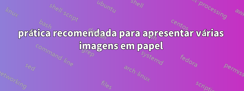 prática recomendada para apresentar várias imagens em papel