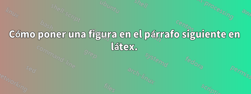 Cómo poner una figura en el párrafo siguiente en látex.