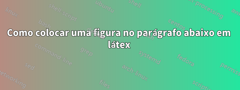 Como colocar uma figura no parágrafo abaixo em látex