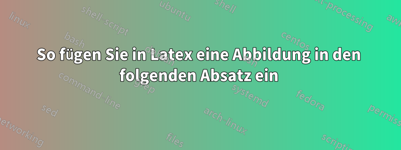 So fügen Sie in Latex eine Abbildung in den folgenden Absatz ein