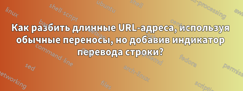 Как разбить длинные URL-адреса, используя обычные переносы, но добавив индикатор перевода строки?