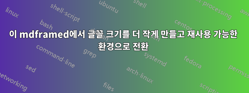 이 mdframed에서 글꼴 크기를 더 작게 만들고 재사용 가능한 환경으로 전환