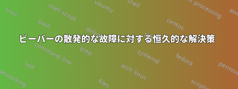 ビーバーの散発的な故障に対する恒久的な解決策 