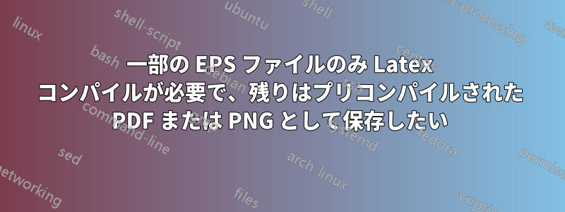 一部の EPS ファイルのみ Latex コンパイルが必要で、残りはプリコンパイルされた PDF または PNG として保存したい