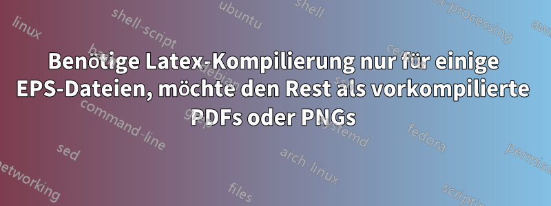 Benötige Latex-Kompilierung nur für einige EPS-Dateien, möchte den Rest als vorkompilierte PDFs oder PNGs