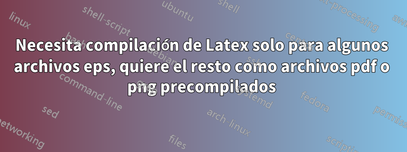 Necesita compilación de Latex solo para algunos archivos eps, quiere el resto como archivos pdf o png precompilados