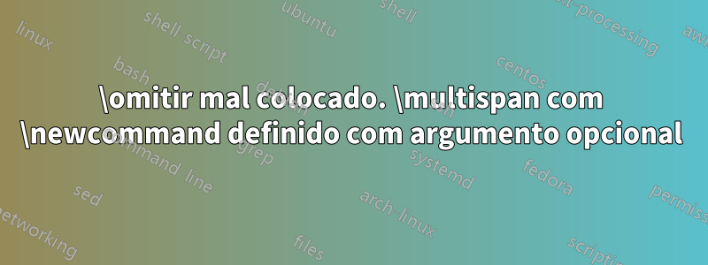 \omitir mal colocado. \multispan com \newcommand definido com argumento opcional