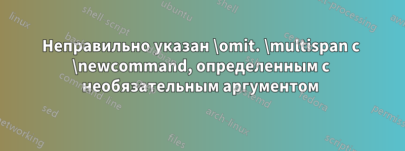 Неправильно указан \omit. \multispan с \newcommand, определенным с необязательным аргументом