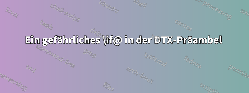 Ein gefährliches \if@ in der DTX-Präambel