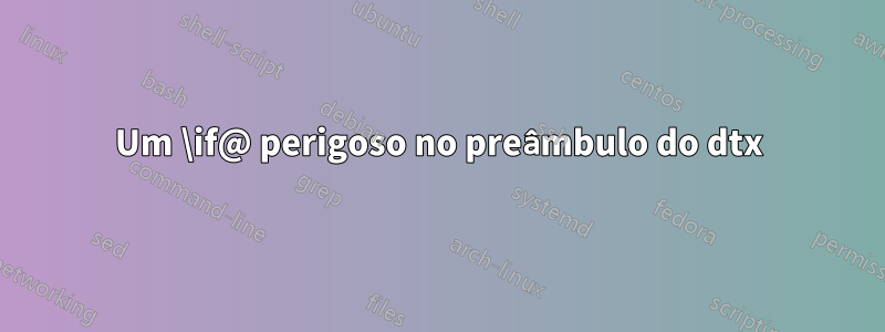 Um \if@ perigoso no preâmbulo do dtx