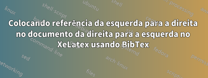 Colocando referência da esquerda para a direita no documento da direita para a esquerda no XeLatex usando BibTex