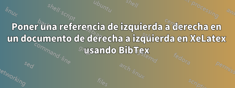 Poner una referencia de izquierda a derecha en un documento de derecha a izquierda en XeLatex usando BibTex