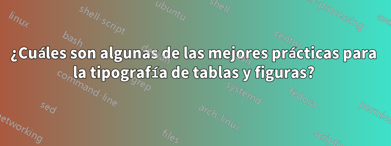 ¿Cuáles son algunas de las mejores prácticas para la tipografía de tablas y figuras?
