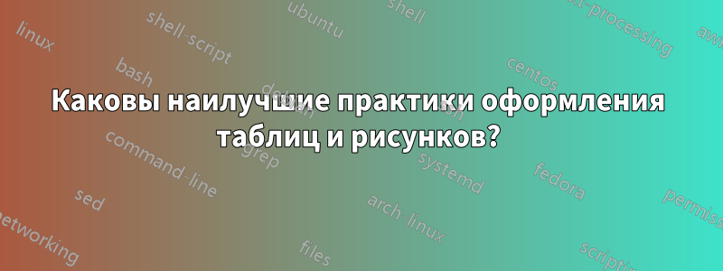 Каковы наилучшие практики оформления таблиц и рисунков?