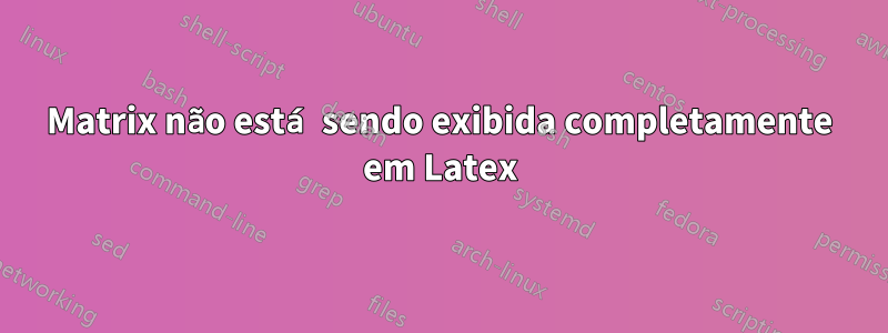 Matrix não está sendo exibida completamente em Latex