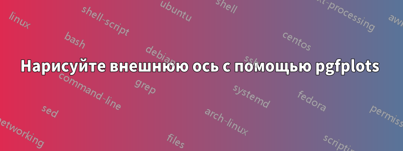 Нарисуйте внешнюю ось с помощью pgfplots
