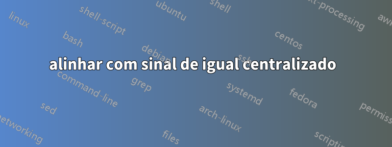 alinhar com sinal de igual centralizado 