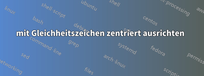 mit Gleichheitszeichen zentriert ausrichten 