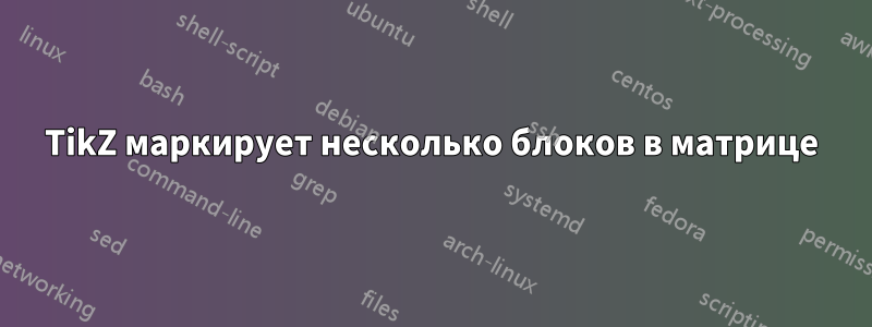 TikZ маркирует несколько блоков в матрице