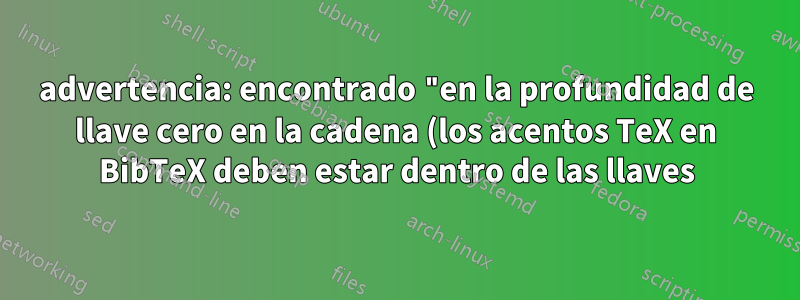 advertencia: encontrado "en la profundidad de llave cero en la cadena (los acentos TeX en BibTeX deben estar dentro de las llaves)