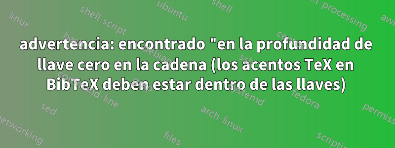 advertencia: encontrado "en la profundidad de llave cero en la cadena (los acentos TeX en BibTeX deben estar dentro de las llaves)