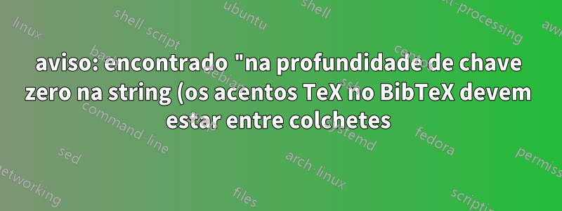 aviso: encontrado "na profundidade de chave zero na string (os acentos TeX no BibTeX devem estar entre colchetes)
