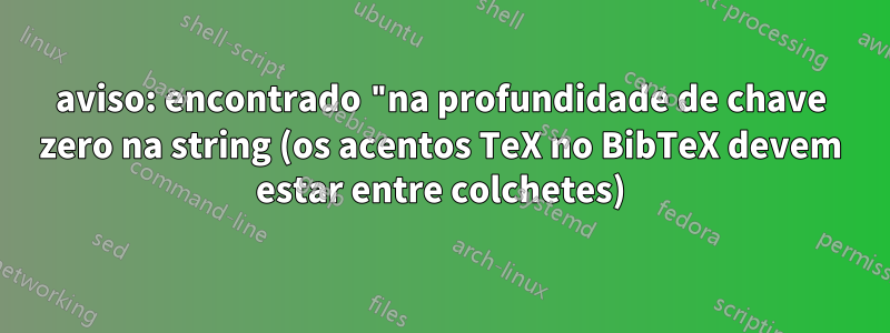 aviso: encontrado "na profundidade de chave zero na string (os acentos TeX no BibTeX devem estar entre colchetes)