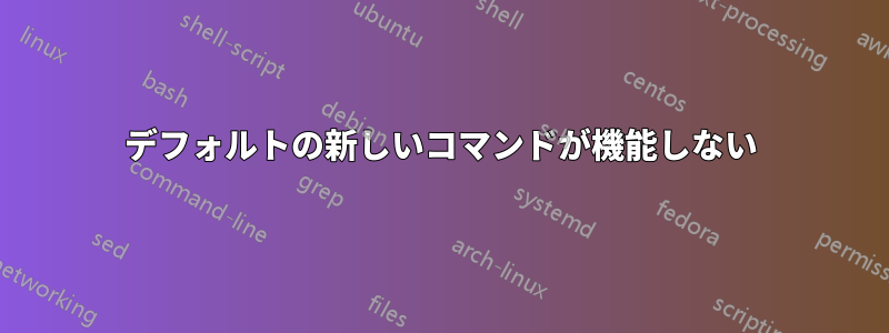 デフォルトの新しいコマンドが機能しない